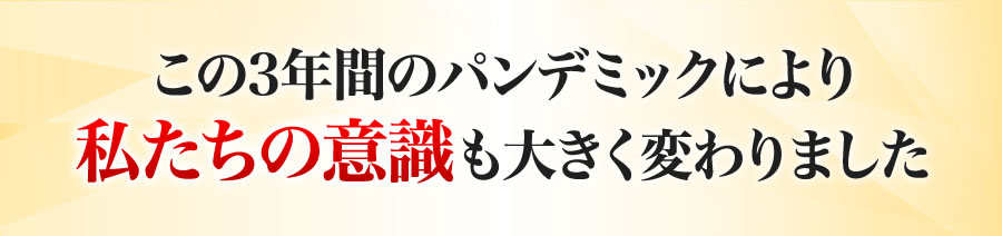 この3年間のパンデミックにより私たちの意識も大きく変わりました