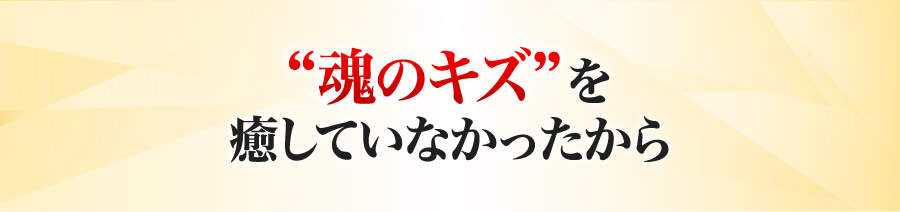 魂のキズを癒していなかったから