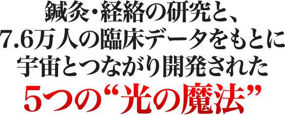 鍼灸・経絡の研究と、7.6万人の臨床データをもとに宇宙とつながり開発された5つの光の魔法