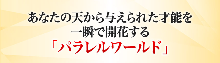 あなたの天から与えられた才能を一瞬で開花する「パラレルワールド」