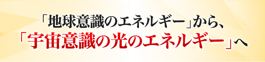 「地球意識のエネルギー」から、「宇宙意識の光のエネルギー」へ