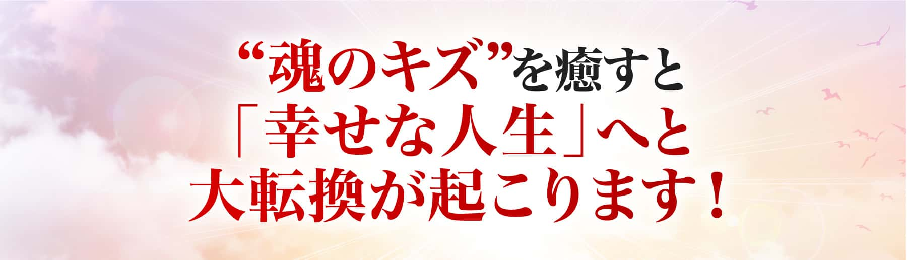 魂のキズを癒すと「幸せな人生」へと大転換が起こります！