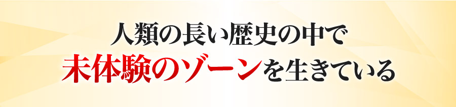 人類の長い歴史の中で未体験のゾーンを生きている