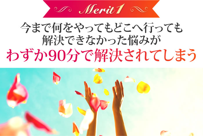 今まで何をやってもどこへ行っても解決できなかった悩みがわずか90分で解決されてしまう
