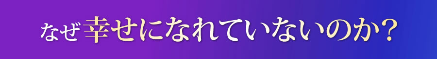 なぜ幸せになれていないのか？