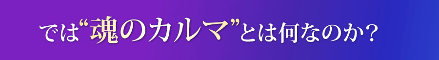 では魂のカルマとは何なのか？