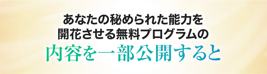 あなたの秘められた能力を開花させる無料プログラムの内容を一部公開すると