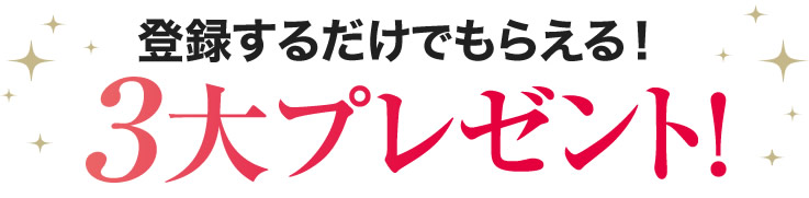 登録するだけでもらえる！３大プレゼント