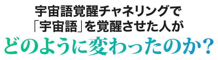 宇宙語覚醒チャネリングで「宇宙語」を覚醒させた人がどのように変わったのか？