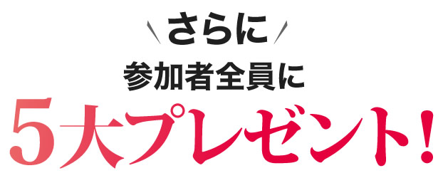 さらに参加者全員に５大プレゼント！