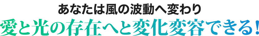 あなたは風の波動へ変わり愛と光の存在へと変化変容できる！