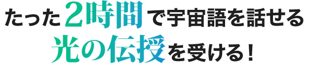 たった2時間で宇宙語を話せる光の伝授を受ける！