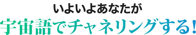 いよいよあなたが宇宙語でチャネリングする！
