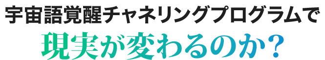 宇宙語覚醒チャネリングプログラムで現実が変わるのか？