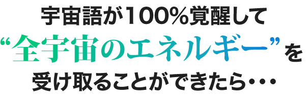宇宙語が100％覚醒して全宇宙のエネルギーを受け取ることができたら・・・
