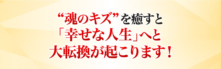 魂のキズを癒すと「幸せな人生」へと大転換が起こります!